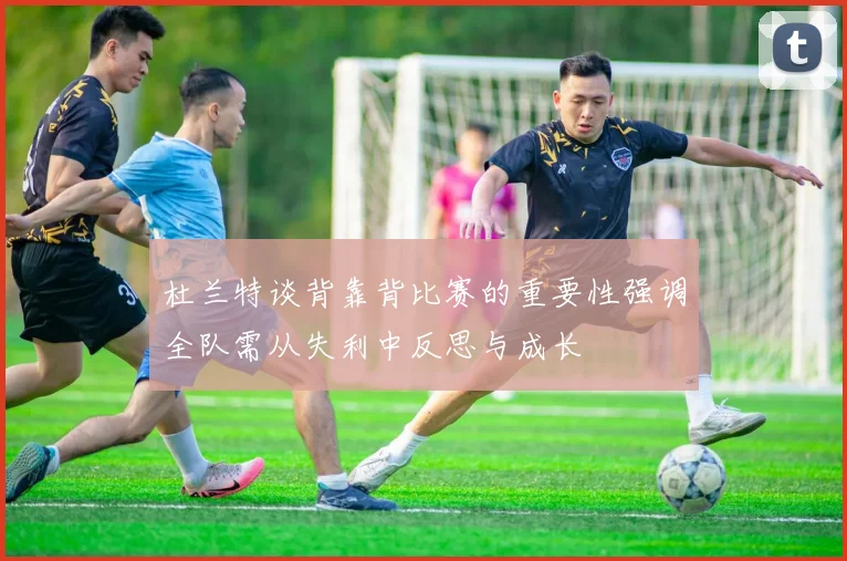 杜兰特谈背靠背比赛的重要性强调全队需从失利中反思与成长