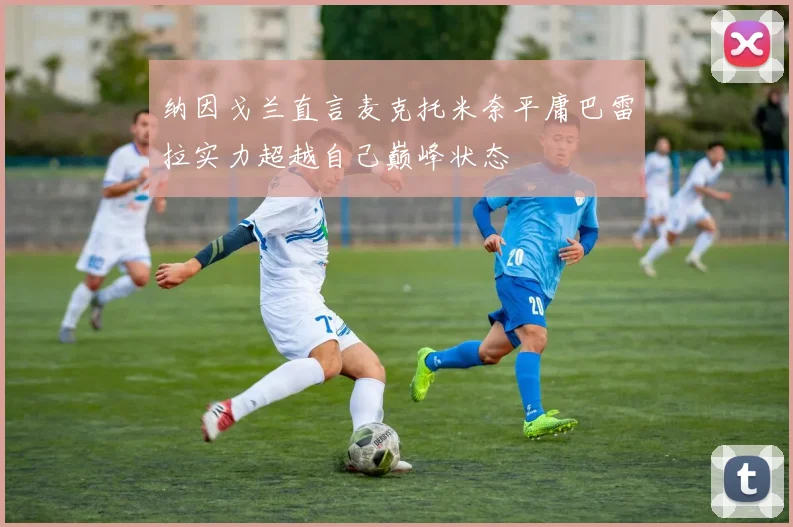 纳因戈兰直言麦克托米奈平庸巴雷拉实力超越自己巅峰状态