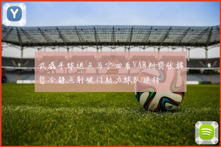 武磊手球送点马宁回看VAR判罚张稀哲冷静点射破门助力球队逆转