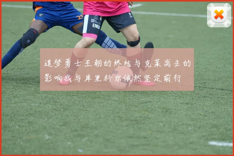 追梦勇士王朝的终结与克莱离去的影响我与库里科尔依然坚定前行