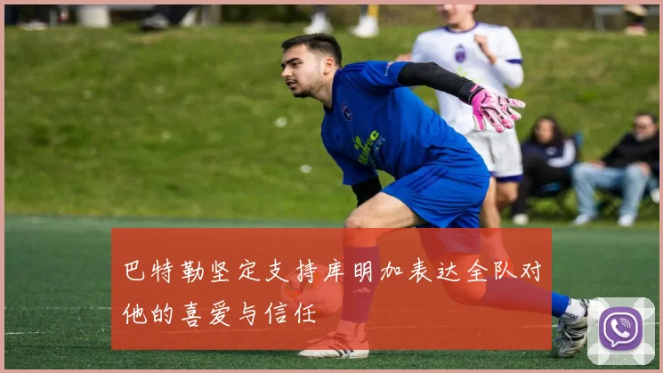 巴特勒坚定支持库明加表达全队对他的喜爱与信任