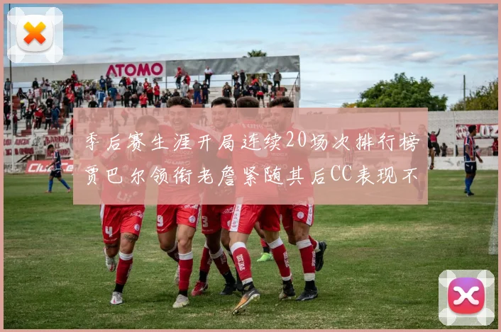 季后赛生涯开局连续20场次排行榜贾巴尔领衔老詹紧随其后CC表现不俗