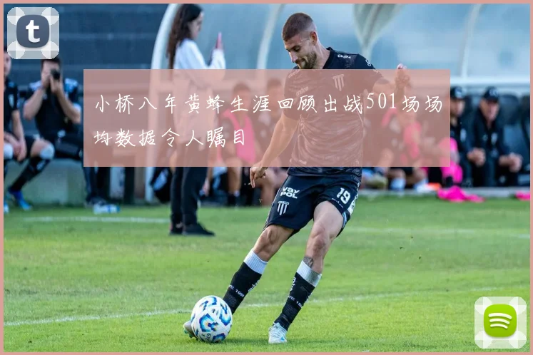 小桥八年黄蜂生涯回顾出战501场场均数据令人瞩目