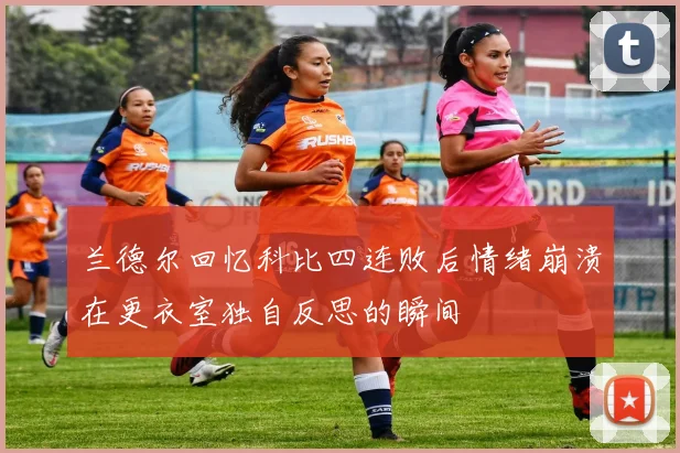 兰德尔回忆科比四连败后情绪崩溃在更衣室独自反思的瞬间