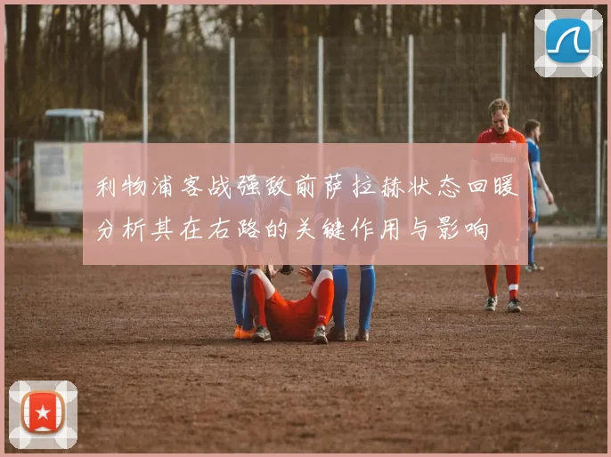 利物浦客战强敌前萨拉赫状态回暖分析其在右路的关键作用与影响