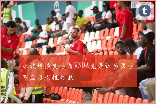 小波特谈变性与WNBA竞争认为男性不应与女性对抗